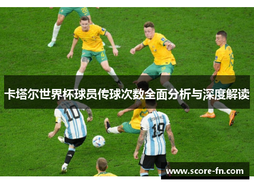 卡塔尔世界杯球员传球次数全面分析与深度解读