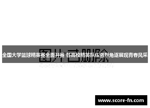 全国大学篮球精英赛全面开赛 各高校精英队伍激烈角逐展现青春风采