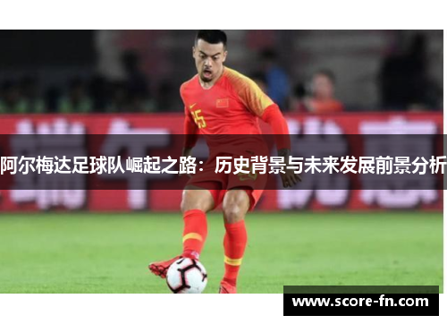 阿尔梅达足球队崛起之路：历史背景与未来发展前景分析
