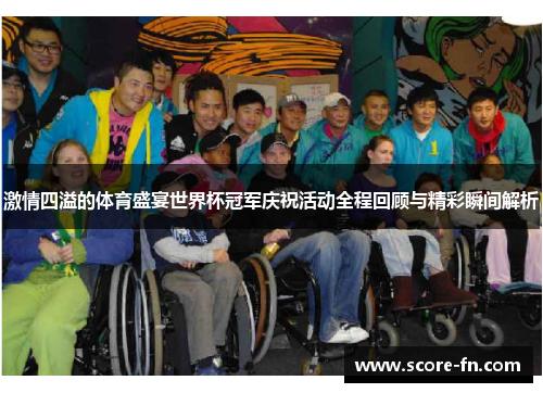 激情四溢的体育盛宴世界杯冠军庆祝活动全程回顾与精彩瞬间解析