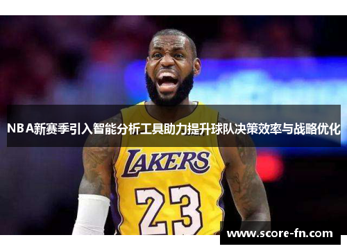 NBA新赛季引入智能分析工具助力提升球队决策效率与战略优化