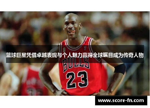 篮球巨星凭借卓越表现与个人魅力赢得全球瞩目成为传奇人物