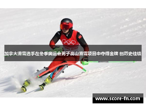 加拿大滑雪选手在冬季奥运会男子高山滑雪项目中夺得金牌 创历史佳绩