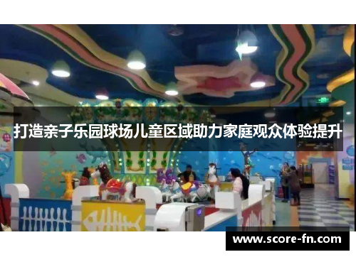 打造亲子乐园球场儿童区域助力家庭观众体验提升