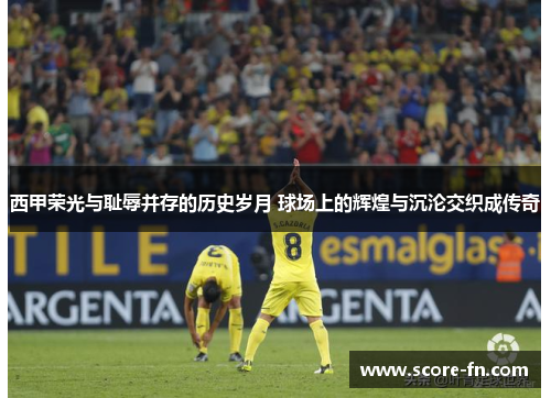西甲荣光与耻辱并存的历史岁月 球场上的辉煌与沉沦交织成传奇