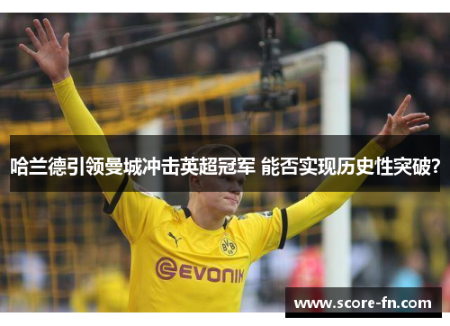 哈兰德引领曼城冲击英超冠军 能否实现历史性突破？