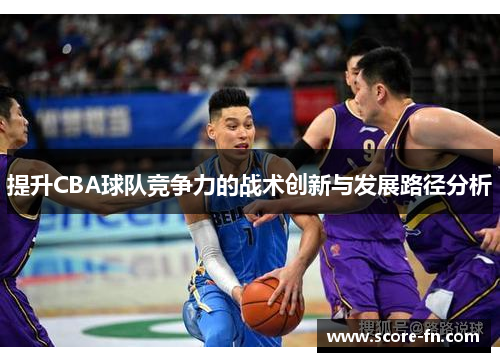 提升CBA球队竞争力的战术创新与发展路径分析