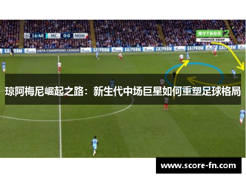 琼阿梅尼崛起之路：新生代中场巨星如何重塑足球格局