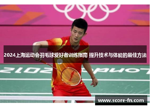 2024上海运动会羽毛球爱好者训练指南 提升技术与体能的最佳方法
