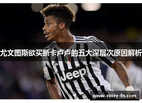 尤文图斯欲买断卡卢卢的五大深层次原因解析