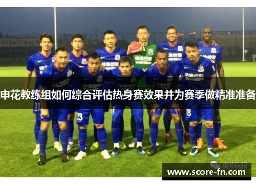 申花教练组如何综合评估热身赛效果并为赛季做精准准备
