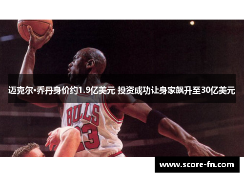 迈克尔·乔丹身价约1.9亿美元 投资成功让身家飙升至30亿美元