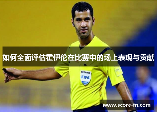 如何全面评估霍伊伦在比赛中的场上表现与贡献