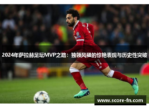 2024年萨拉赫足坛MVP之路：独领风骚的惊艳表现与历史性突破