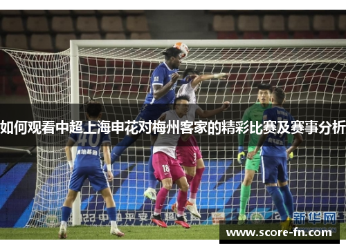 如何观看中超上海申花对梅州客家的精彩比赛及赛事分析