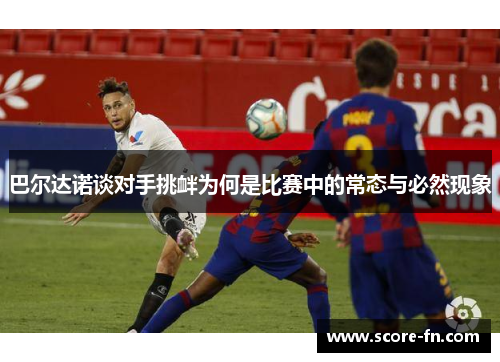 巴尔达诺谈对手挑衅为何是比赛中的常态与必然现象