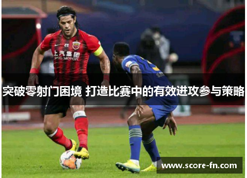 突破零射门困境 打造比赛中的有效进攻参与策略