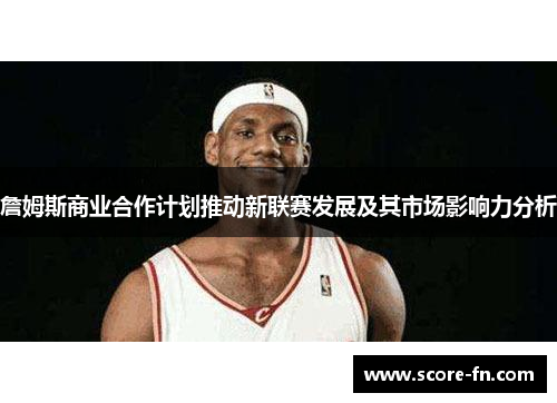 詹姆斯商业合作计划推动新联赛发展及其市场影响力分析