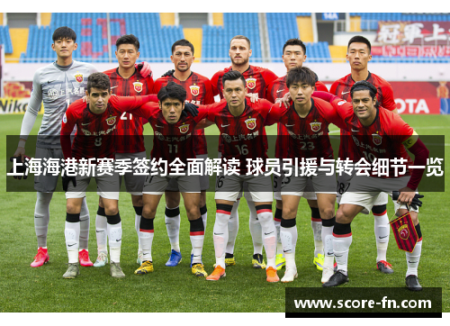 上海海港新赛季签约全面解读 球员引援与转会细节一览