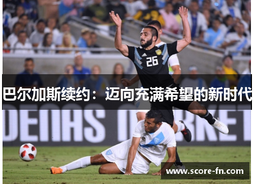 巴尔加斯续约：迈向充满希望的新时代