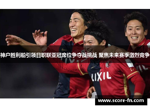 神户胜利船引领日职联亚冠席位争夺战挑战 聚焦未来赛季激烈竞争