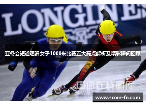 亚冬会短道速滑女子1000米比赛五大亮点解析及精彩瞬间回顾