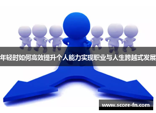 年轻时如何高效提升个人能力实现职业与人生跨越式发展