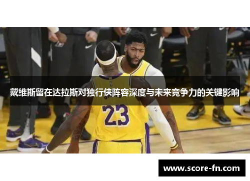 戴维斯留在达拉斯对独行侠阵容深度与未来竞争力的关键影响