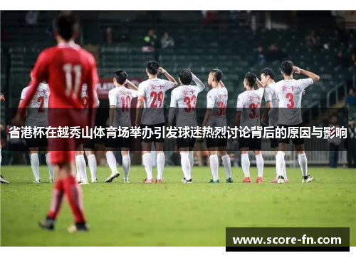 省港杯在越秀山体育场举办引发球迷热烈讨论背后的原因与影响
