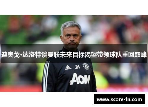 迪奥戈·达洛特谈曼联未来目标渴望带领球队重回巅峰
