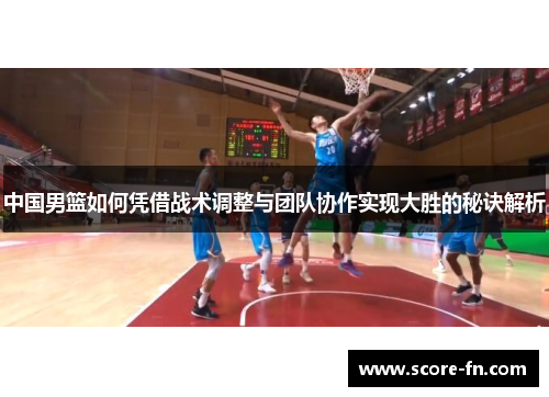 中国男篮如何凭借战术调整与团队协作实现大胜的秘诀解析