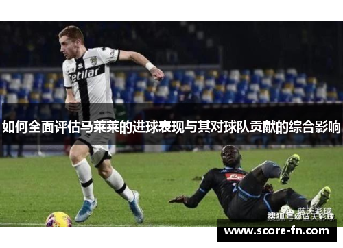 如何全面评估马莱莱的进球表现与其对球队贡献的综合影响