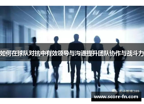 如何在球队对抗中有效领导与沟通提升团队协作与战斗力