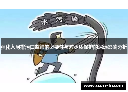 强化入河排污口监管的必要性与对水质保护的深远影响分析