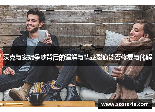 沃克与安妮争吵背后的误解与情感裂痕能否修复与化解
