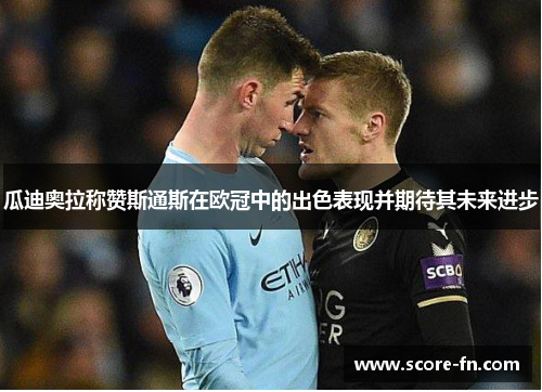 瓜迪奥拉称赞斯通斯在欧冠中的出色表现并期待其未来进步