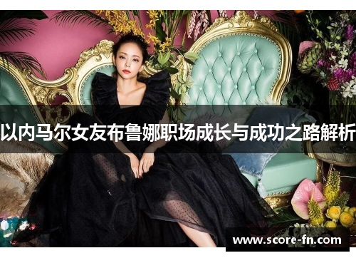 以内马尔女友布鲁娜职场成长与成功之路解析