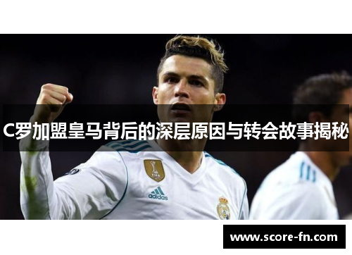 C罗加盟皇马背后的深层原因与转会故事揭秘