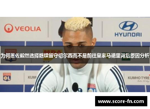 为何恩佐毅然选择继续留守切尔西而不是前往皇家马德里背后原因分析