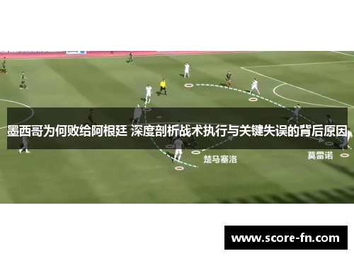 墨西哥为何败给阿根廷 深度剖析战术执行与关键失误的背后原因