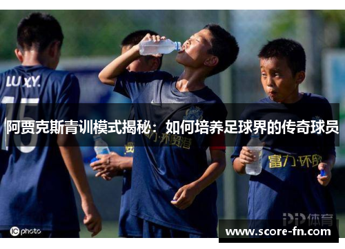 阿贾克斯青训模式揭秘：如何培养足球界的传奇球员