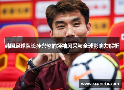 韩国足球队长孙兴慜的领袖风采与全球影响力解析